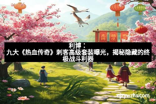 利博：九大《热血传奇》刺客高级套装曝光，揭秘隐藏的终极战斗利器