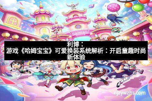 利博：游戏《哈姆宝宝》可爱换装系统解析：开启童趣时尚新体验